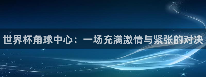女足世界杯赛程:世界杯角球中心:一场充满激情与紧张的对决