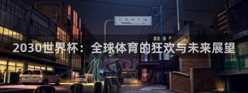 2026世界杯南美区积分榜:2030世界杯:全球体育的狂欢与未来展望