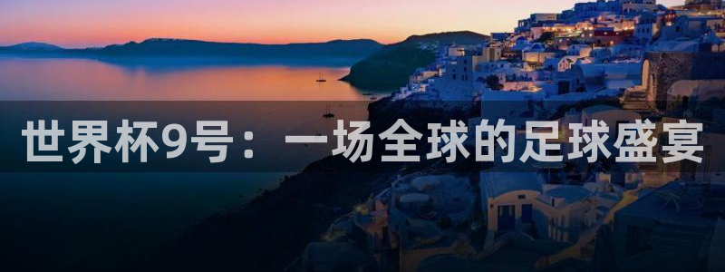 欧洲世界杯预选赛赛程:世界杯9号:一场全球的足球盛宴